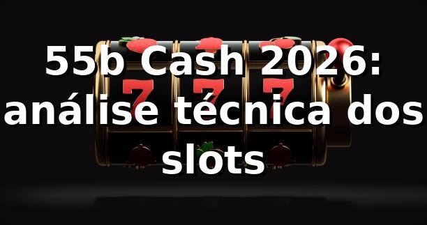 55b Cash 2026: análise técnica dos slots 🎰